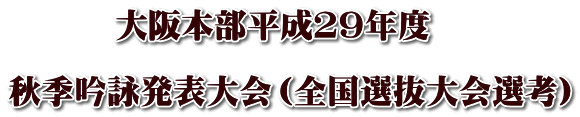 大阪本部平成２９年度　  秋季吟詠発表大会（全国選抜大会選考）